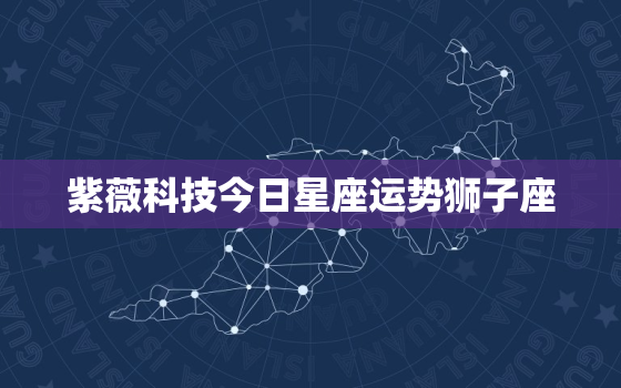 紫薇科技今日星座运势狮子座，
网查询狮子座今日运势