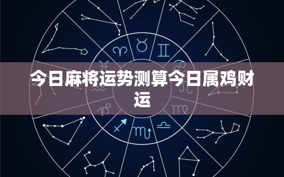 今日麻将运势测算今日属鸡财运，今日麻将运势占卜今日属什么