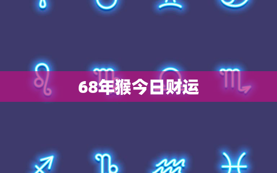 68年猴今日财运，68年猴今日财运星座白羊