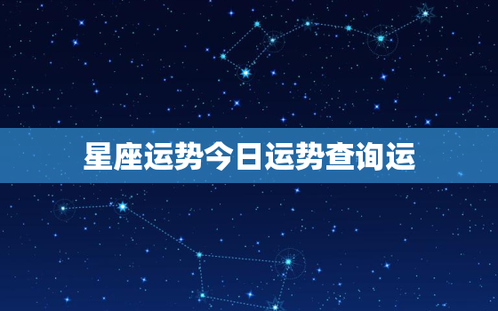 星座运势今日运势查询运，星座运势今日运势每日更新