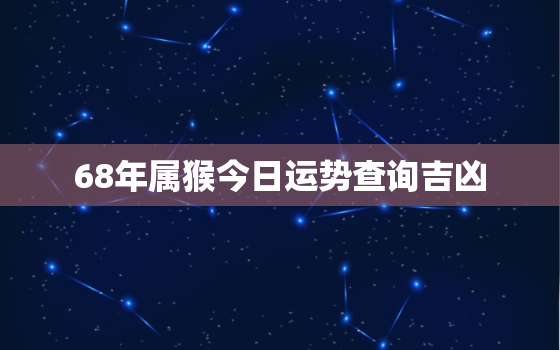 68年属猴今日运势查询吉凶，68年生肖猴今天的运势