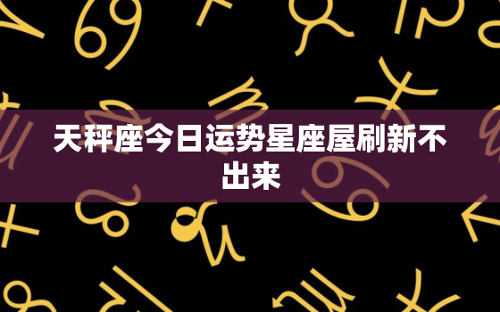 天秤座今日运势星座屋刷新不出来，天秤座今天星座运势查询