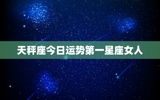 天秤座今日运势第一星座女人，天秤座今日运势第一星座屋