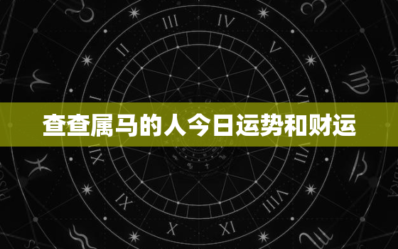 查查属马的人今日运势和财运，属马人今日运势财运如何