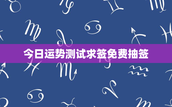 今日运势测试求签免费抽签，今日运势免费测算