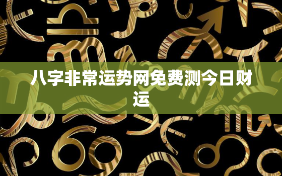 八字非常运势网免费测今日财运，八字算命免费测八字非常运势网