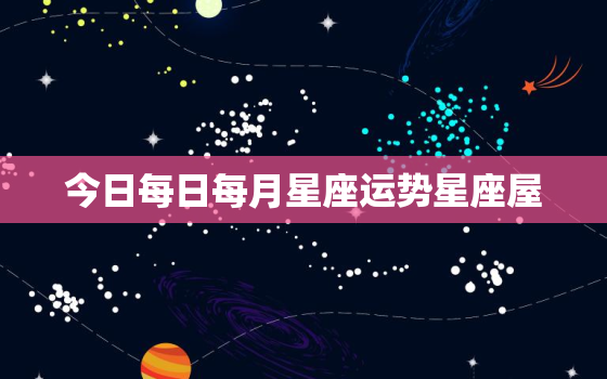 今日每日每月星座运势星座屋，今日每日每月星座运势飞常准