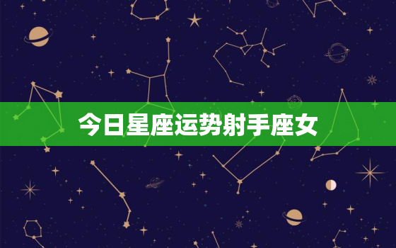 今日星座运势射手座女，今日射手座的运势查询结果