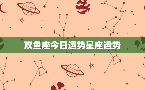 双鱼座今日运势星座运势，双鱼座今日运势星座运势查询