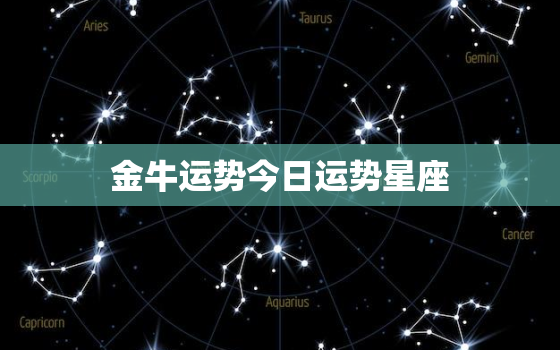 金牛运势今日运势星座，金牛座运势今日运势第一星座网