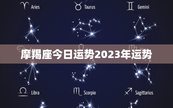 摩羯座今日运势2023年运势，摩羯座2023运势
