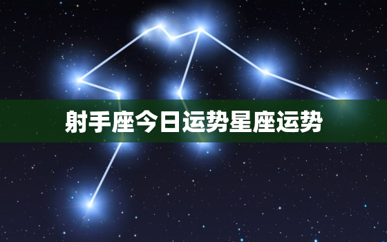 射手座今日运势星座运势，射手座今日运势 星座屋