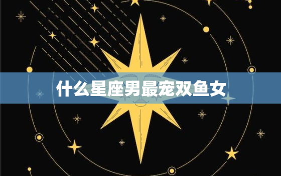 什么星座男最宠双鱼女，会娶双鱼女的星座男