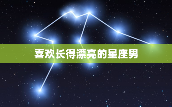 喜欢长得漂亮的星座男，喜欢老婆漂亮的星座男