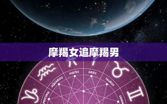 摩羯女追摩羯男，白羊女怎么追摩羯男