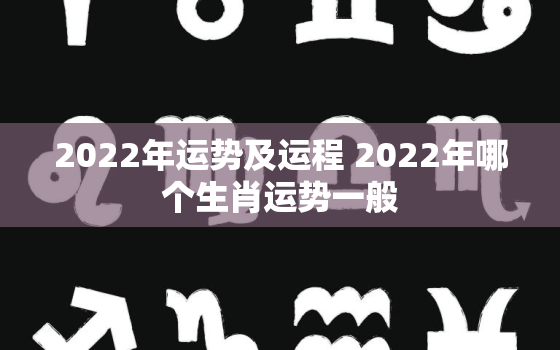 2022年运势及运程 2022年哪个生肖运势一般