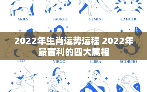 2022年生肖运势运程 2022年最吉利的四大属相