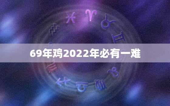 69年鸡2022年必有一难，69年属鸡的2021年命运好不好