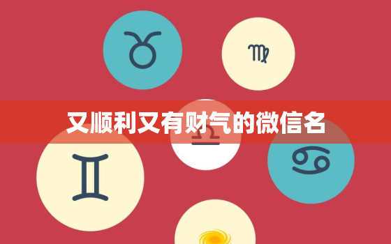 又顺利又有财气的微信名，带来好运气财气的微信名是什么？