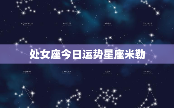 处女座今日运势星座米勒，处女座今日运势查询美国
星座网