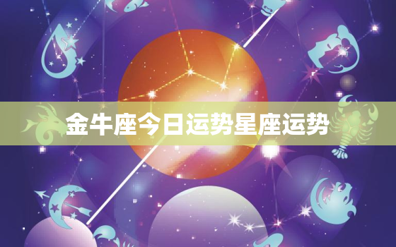 金牛座今日运势星座运势，金牛座今日运势日运势