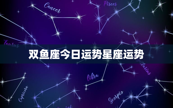 双鱼座今日运势星座运势，双鱼座今日运势查询算命网