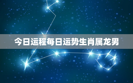 今日运程每日运势生肖属龙男，属龙今日运程每日运势查询