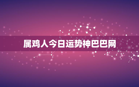 属鸡人今日运势神巴巴网，属鸡今日运势查询神巴巴