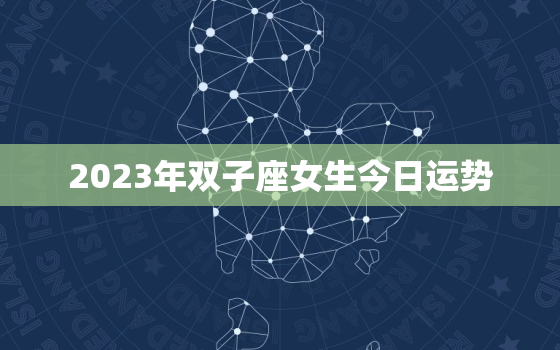 2023年双子座女生今日运势，2023年双子座女生今日运势如何