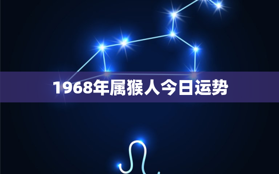 1968年属猴人今日运势，1968年属猴人今日运势及运程