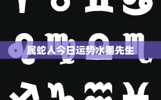 属蛇人今日运势水墨先生，属蛇人今日运势神巴巴