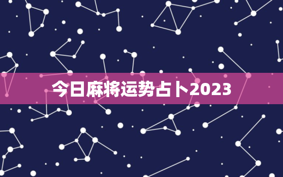 今日麻将运势占卜2023，今日麻将运势占卜紫薇星占卜