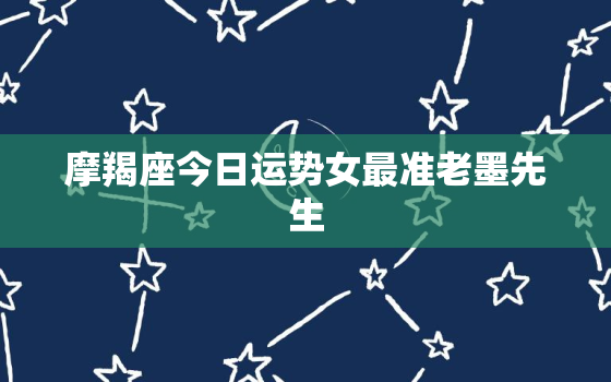 摩羯座今日运势女最准老墨先生，摩羯座今日运势女2021