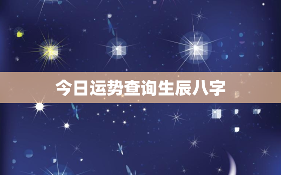 今日运势查询生辰八字，今日运势查询生辰八字