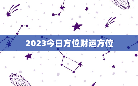 2023今日方位财运方位，今日方向财运