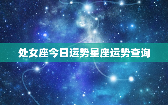 处女座今日运势星座运势查询，处女座今日运势座星座