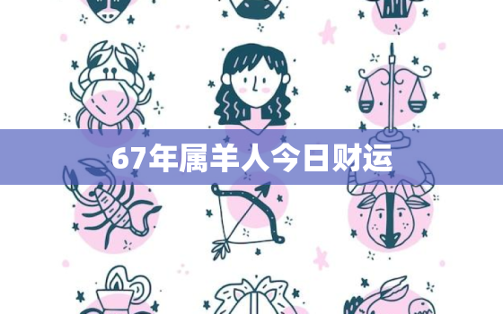 67年属羊人今日财运，67年属羊人今日财运方位