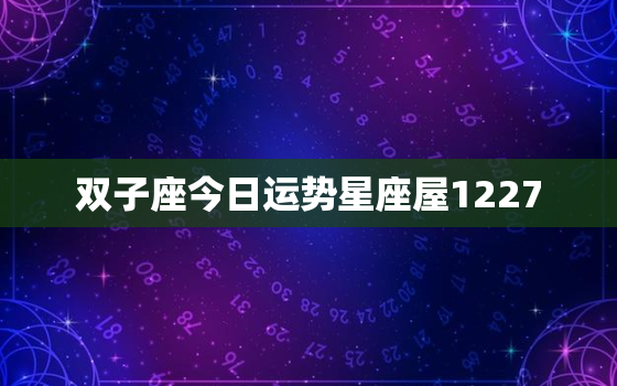 双子座今日运势星座屋1227，双子座今日运势星座屋唯一能毁掉双子座的是哪个星座