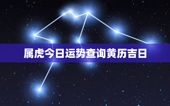 属虎今日运势查询黄历吉日，属虎今日的运势查询