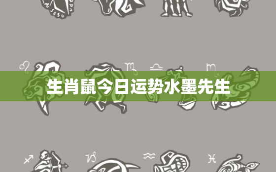 生肖鼠今日运势水墨先生，生肖鼠今日运势如何