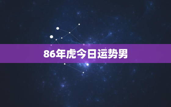 86年虎今日运势男，86年的虎今日运程