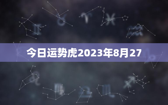 今日运势虎2023年8月27，2021年8月27日属虎运势