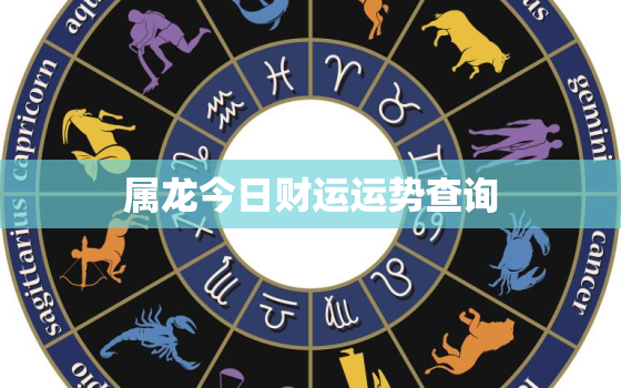 属龙今日财运运势查询，属龙今日财运和运势