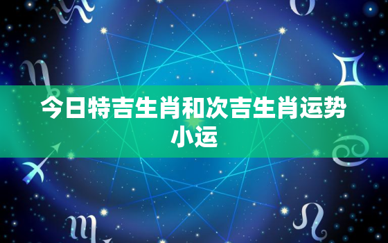 今日特吉生肖和次吉生肖运势小运，今日特吉祥的生肖