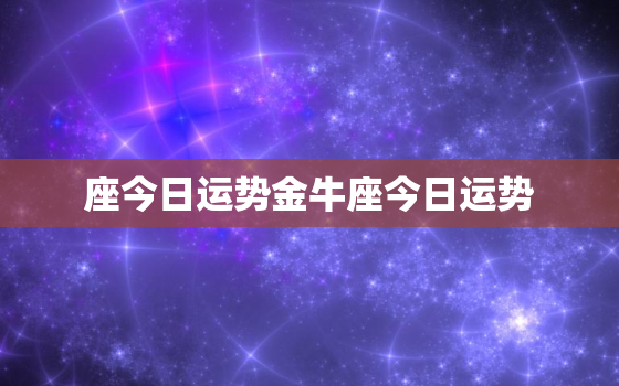 座今日运势金牛座今日运势，今日运势 金牛座