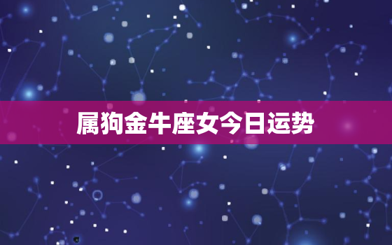 属狗金牛座女今日运势，生肖狗金牛座2021年运势