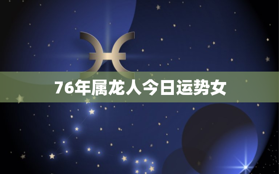 76年属龙人今日运势女，1976年属龙今日运势