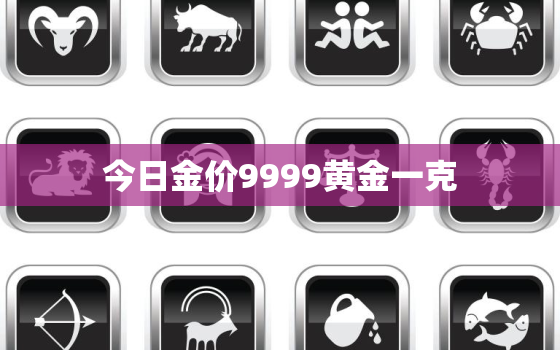 今日金价9999黄金一克，今日金价9999黄金一克多少钱