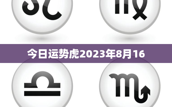 今日运势虎2023年8月16，2021年属虎8月16日运势