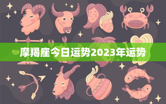 摩羯座今日运势2023年运势，摩羯座今日运势查